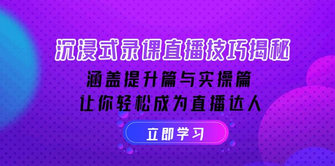 [直播玩法]（14022期）沉浸式-录课直播技巧揭秘：涵盖提升篇与实操篇, 让你轻松成为直播达人