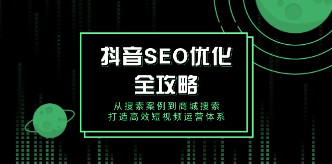 [短视频运营]（14023期）抖音 SEO优化全攻略，从搜索案例到商城搜索，打造高效短视频运营体系