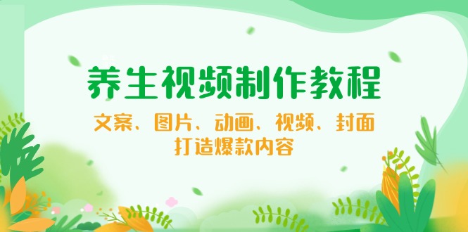 [短视频运营]（14163期）养生视频制作教程，文案、图片、动画、视频、封面，打造爆款内容-第1张图片-智慧创业网