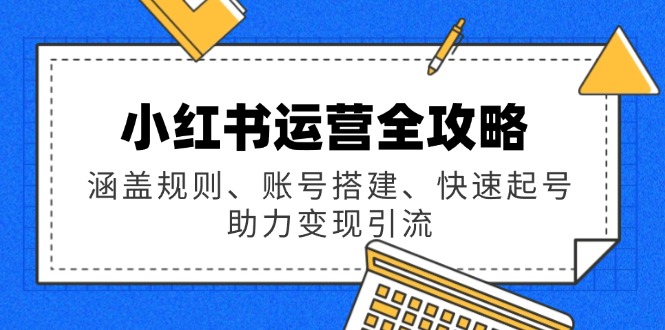 [小红书]（14196期）小红书运营全攻略：涵盖规则、账号搭建、快速起号，助力变现引流