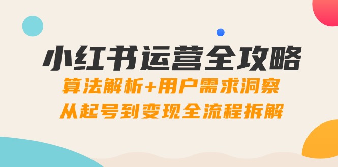 [小红书]（14725期）小红书运营全攻略：算法解析+用户需求洞察，从起号到变现全流程拆解