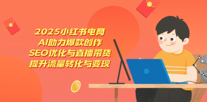 [小红书]（14367期）2025小红书电商，AI助力爆款创作，SEO优化与直播带货，提升流量转化与变现