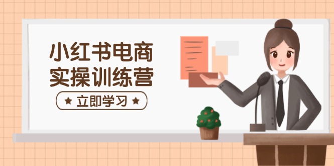 [小红书]（14409期）小红书电商实操训练营：涵盖开店、选品、笔记制作等，助你快速上手