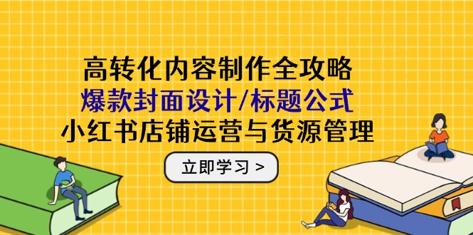 [小红书]（14778期）高转化内容制作全攻略：爆款封面设计/标题公式，小红书店铺运营与货源管理