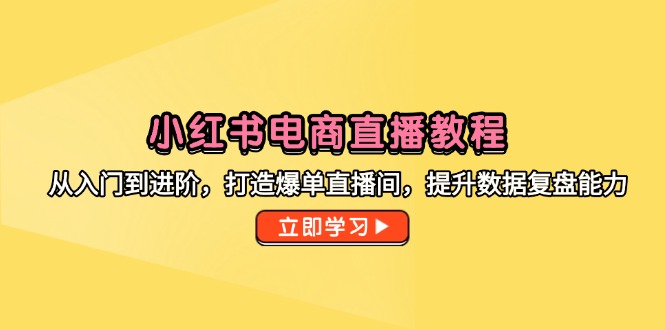 [小红书]（14873期）小红书电商直播教程，从入门到进阶，打造爆单直播间，提升数据复盘能力