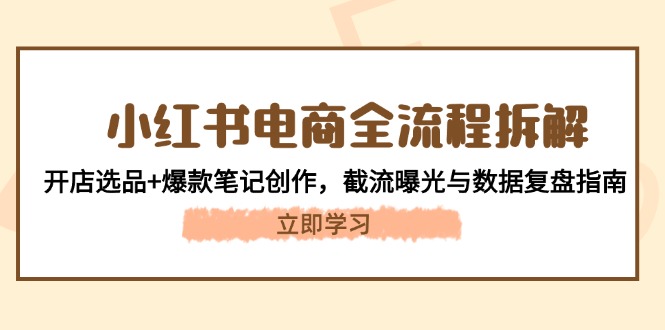 [小红书]（14770期）小红书电商全流程拆解：开店选品+爆款笔记创作，截流曝光与数据复盘指南