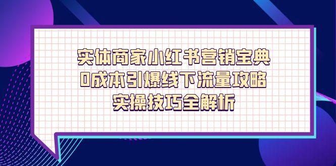 [小红书]（14519期）实体商家小红书营销宝典，0成本引爆线下流量攻略，实操技巧全解析