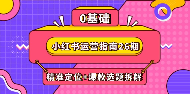 [小红书]（14795期）小红书运营指南26期：精准定位+爆款选题拆解,DeepSeek辅助创作与电商变现