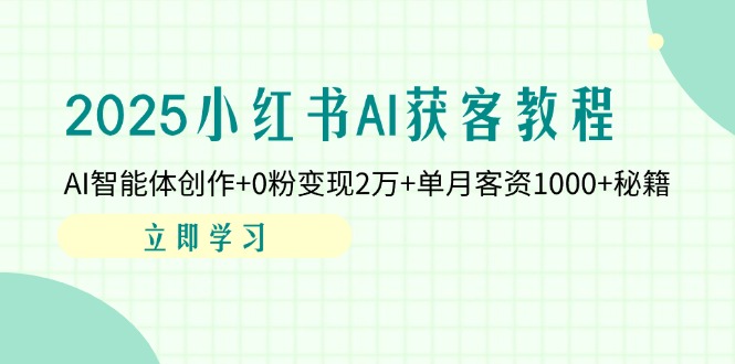 [小红书]（14301期）2025小红书AI获客教程：AI智能体创作+0粉变现2万+单月客资1000+秘籍