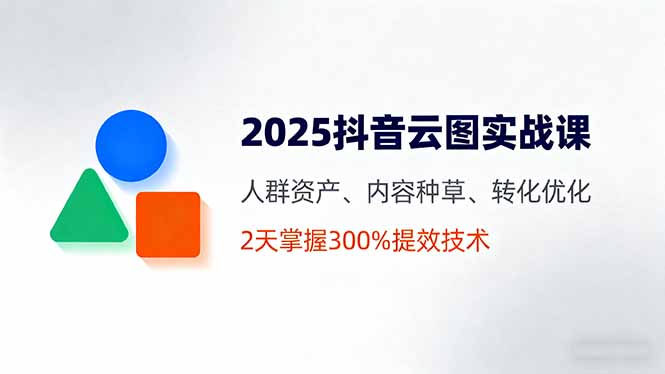 [短视频运营]（16063期）2025抖音云图实战课，人群资产、内容种草、转化优化，2天掌握300%提效技术-第1张图片-智慧创业网