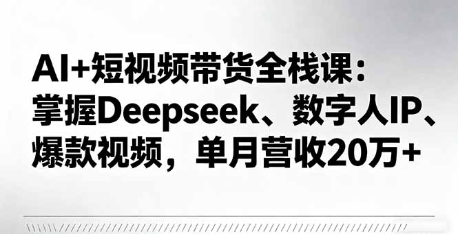 [短视频运营]（16180期）AI+短视频带货全栈课：掌握Deepseek、数字人IP、爆款视频，单月营收20万+