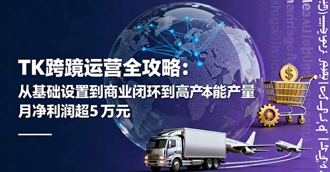 [跨境电商]（16179期）TK跨境运营全攻略：从基础设置到商业闭环到低成本量产，月净利润超5万美元