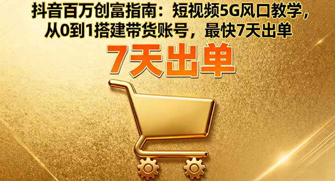 [短视频运营]（16150期）抖音百万创富指南：短视频5G风口教学，从0到1搭建带货账号，最快7天出单-第1张图片-智慧创业网