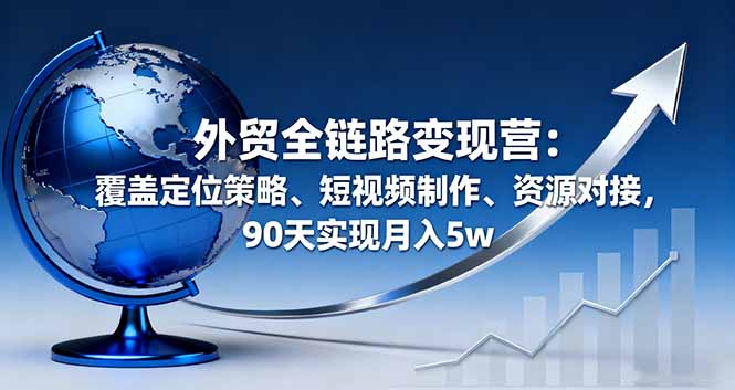[跨境电商]（16173期）外贸全链路变现营：覆盖定位策略、短视频制作、资源对接，90天实现月入5w-第1张图片-智慧创业网