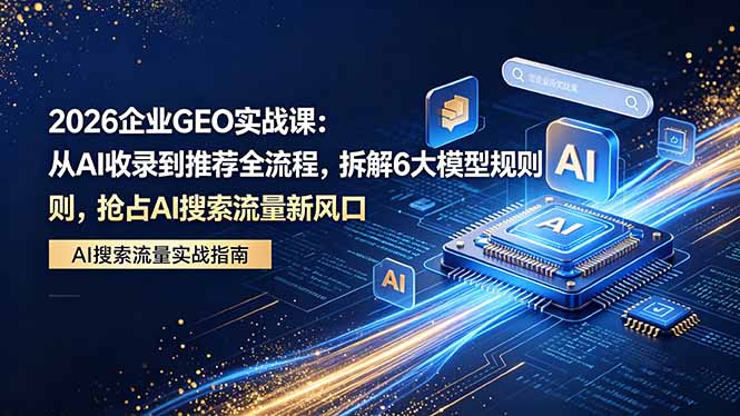 [引流涨粉]（18368期）2026 企业GEO实战课：从AI收录到推荐全流程，拆解6大模型规则，抢占 AI 搜索流量新风口-第1张图片-智慧创业网