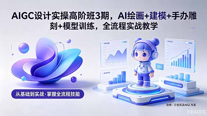 [设计教程]（18448期）AIGC 设计实操高阶班3期，AI绘画+建模+手办雕刻+模型训练，全流程实战教学(附软件+素材)-第1张图片-智慧创业网
