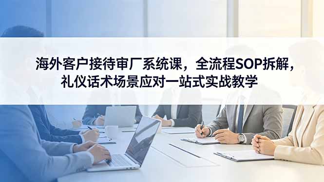 [跨境电商]（18772期）海外客户接待审厂系统课，全流程SOP拆解，礼仪话术场景应对一站式实战教学-第1张图片-智慧创业网