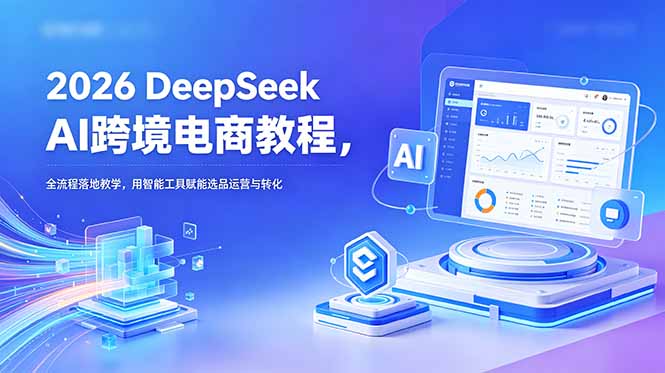 [跨境电商]（18783期）2026 DeepSeek AI跨境电商教程，全流程落地教学，用智能工具赋能选品运营与转化-第1张图片-智慧创业网