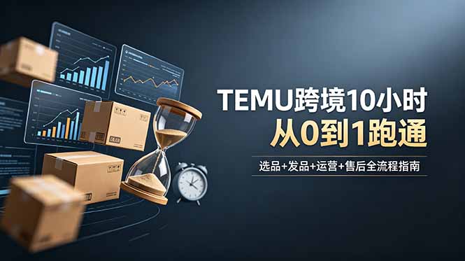 [跨境电商]（18964期）想做TEMU跨境但不知从何下手？选品+发品+运营+售后，10小时从0到1跑通-第1张图片-智慧创业网