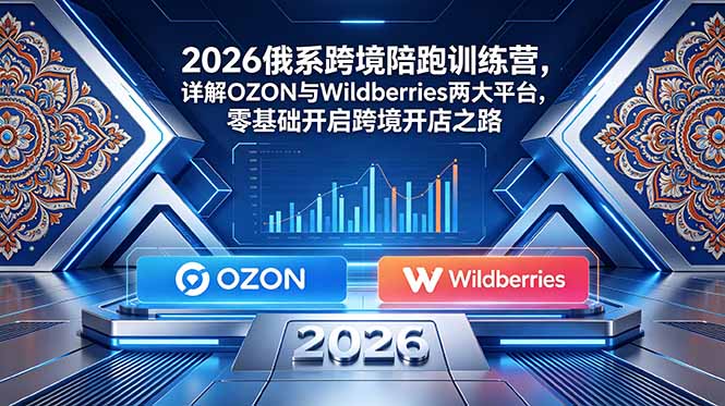 [跨境电商]（18846期）2026俄系跨境陪跑训练营，详解OZON与Wildberries两大平台，零基础开启跨境开店之路-第1张图片-智慧创业网