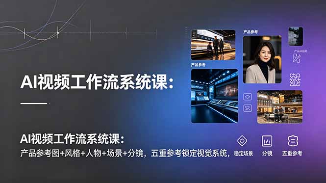 [短视频运营]（19016期）AI视频工作流系统课：产品参考图+风格+人物+场景+分镜，五重参考锁定视觉系统，稳定产出高质量视频