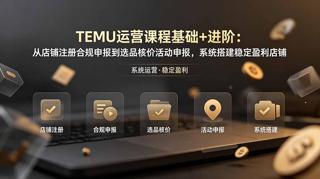 [跨境电商]（19081期）TEMU运营课程（基础+进阶）：从店铺注册合规申报到选品核价活动申报，系统搭建稳定盈利店铺