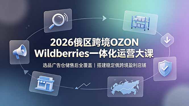 [跨境电商]（19162期）2026俄区跨境OZON Wildberries一体化运营大课，选品广告仓储售后全覆盖，搭建稳定俄跨境盈利店铺